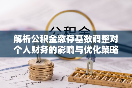 珠海解析公积金缴存基数调整对个人财务的影响与优化策略