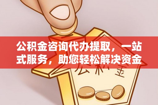 珠海公积金咨询代办提取，一站式服务，助您轻松解决资金难题