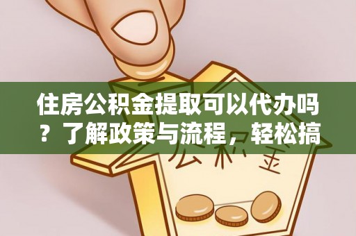 珠海住房公积金提取可以代办吗？了解政策与流程，轻松搞定公积金提取
