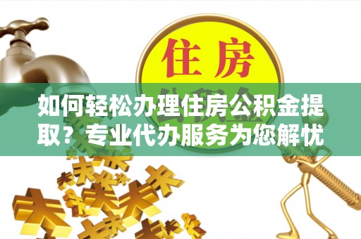 珠海如何轻松办理住房公积金提取？专业代办服务为您解忧