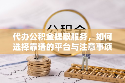 珠海代办公积金提取服务，如何选择靠谱的平台与注意事项