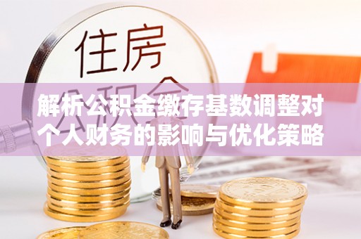 珠海解析公积金缴存基数调整对个人财务的影响与优化策略