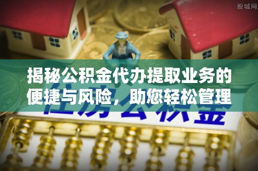 珠海揭秘公积金代办提取业务的便捷与风险，助您轻松管理个人财务
