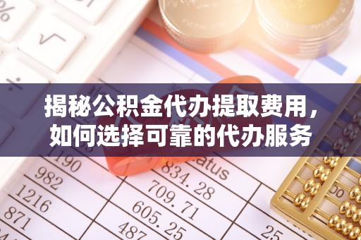 珠海揭秘公积金代办提取费用，如何选择可靠的代办服务