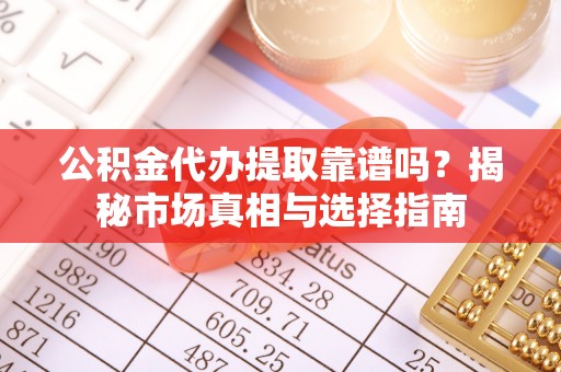 珠海公积金代办提取靠谱吗？揭秘市场真相与选择指南