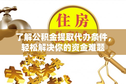 珠海了解公积金提取代办条件，轻松解决你的资金难题