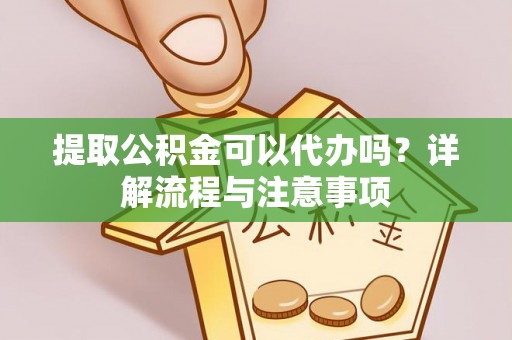 珠海提取公积金可以代办吗？详解流程与注意事项