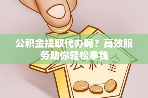 珠海公积金提取代办吗？高效服务助你轻松拿钱