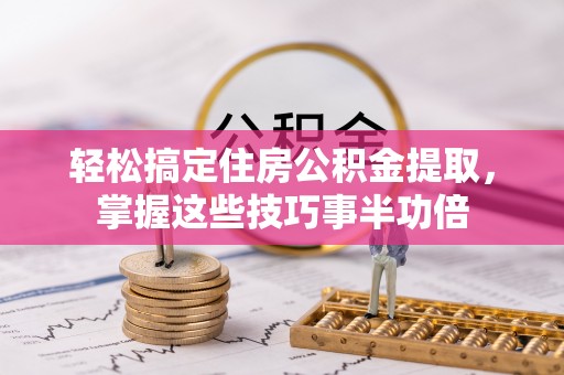 珠海轻松搞定住房公积金提取，掌握这些技巧事半功倍