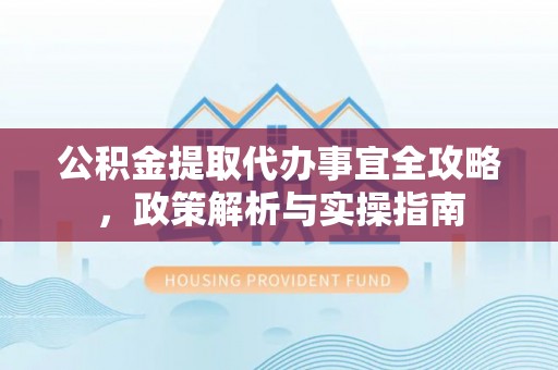 珠海公积金提取代办事宜全攻略，政策解析与实操指南