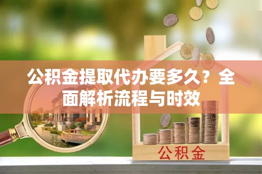 珠海公积金提取代办要多久？全面解析流程与时效