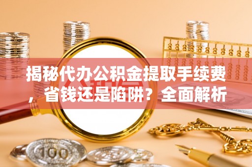 珠海揭秘代办公积金提取手续费，省钱还是陷阱？全面解析与避坑指南