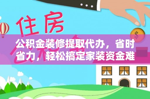 珠海公积金装修提取代办，省时省力，轻松搞定家装资金难题