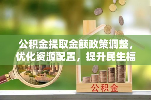 珠海公积金提取金额政策调整，优化资源配置，提升民生福祉