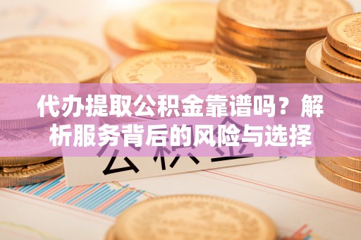 珠海代办提取公积金靠谱吗？解析服务背后的风险与选择