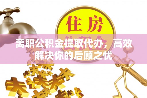珠海离职公积金提取代办，高效解决你的后顾之忧