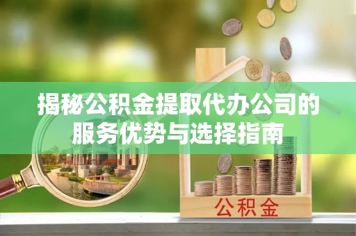 珠海揭秘公积金提取代办公司的服务优势与选择指南