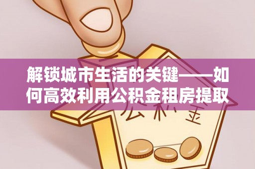 珠海解锁城市生活的关键——如何高效利用公积金租房提取实现居住自由