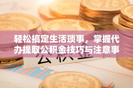 珠海轻松搞定生活琐事，掌握代办提取公积金技巧与注意事项