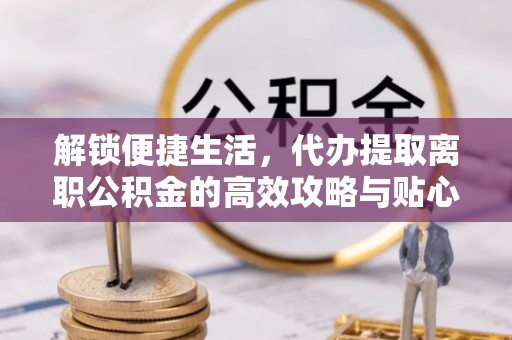 珠海解锁便捷生活，代办提取离职公积金的高效攻略与贴心建议