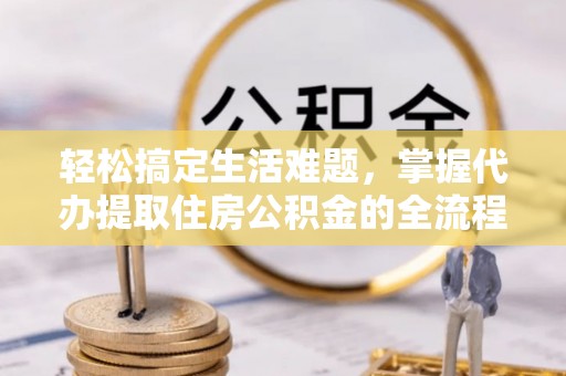 珠海轻松搞定生活难题，掌握代办提取住房公积金的全流程