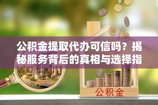 珠海公积金提取代办可信吗？揭秘服务背后的真相与选择指南