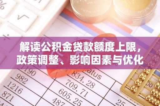珠海解读公积金贷款额度上限，政策调整、影响因素与优化策略