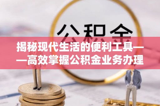 珠海揭秘现代生活的便利工具——高效掌握公积金业务办理流程的关键步骤