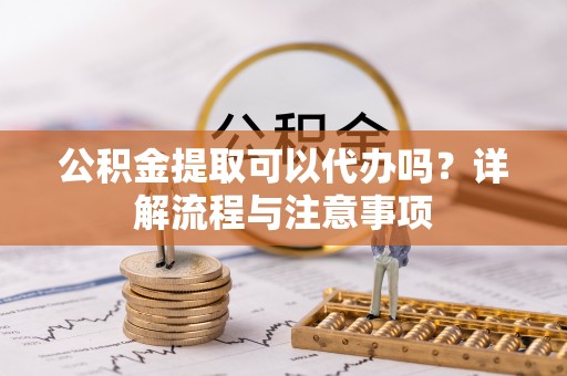 珠海公积金提取可以代办吗？详解流程与注意事项