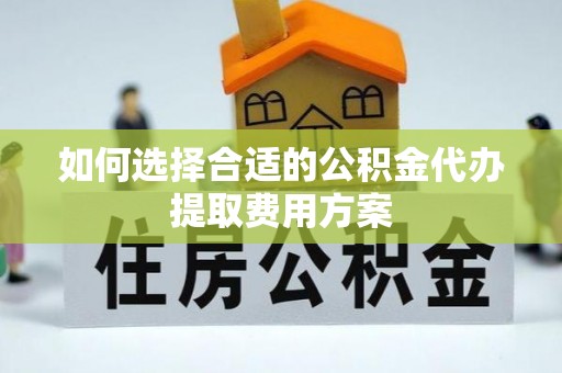 珠海如何选择合适的公积金代办提取费用方案
