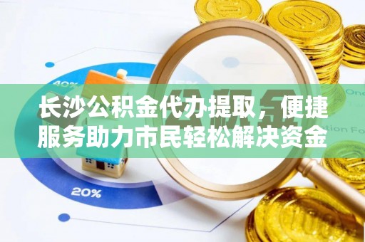珠海长沙公积金代办提取，便捷服务助力市民轻松解决资金需求