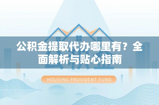 珠海公积金提取代办哪里有？全面解析与贴心指南