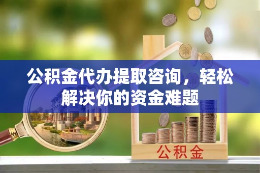 珠海公积金代办提取咨询，轻松解决你的资金难题