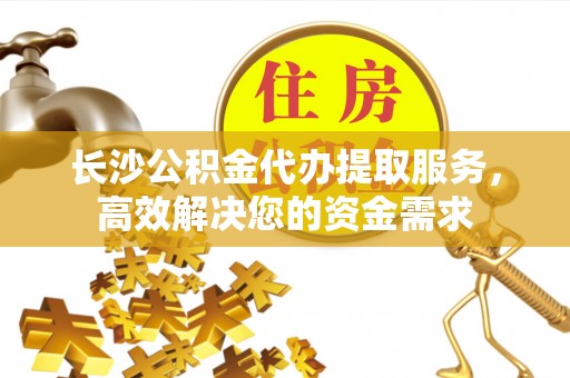 珠海长沙公积金代办提取服务，高效解决您的资金需求