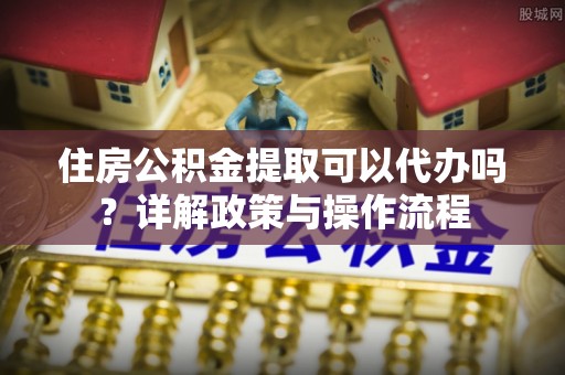 珠海住房公积金提取可以代办吗？详解政策与操作流程