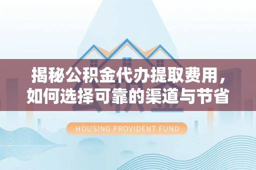 珠海揭秘公积金代办提取费用，如何选择可靠的渠道与节省成本