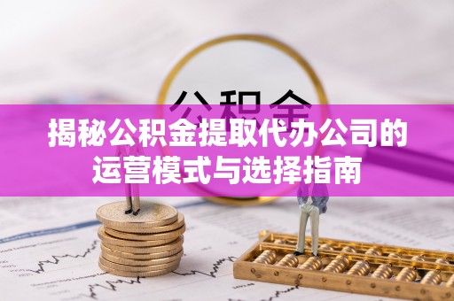 珠海揭秘公积金提取代办公司的运营模式与选择指南