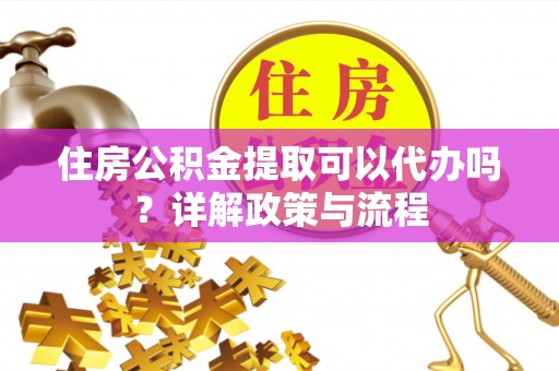 珠海住房公积金提取可以代办吗？详解政策与流程