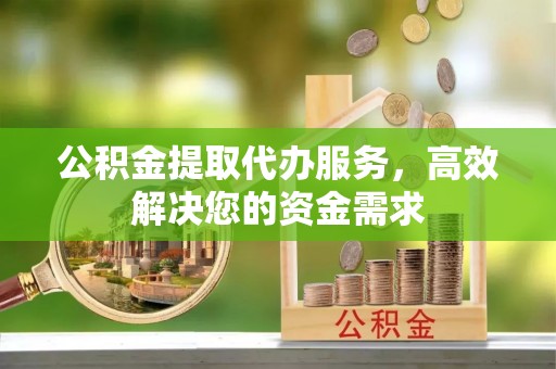 珠海公积金提取代办服务，高效解决您的资金需求