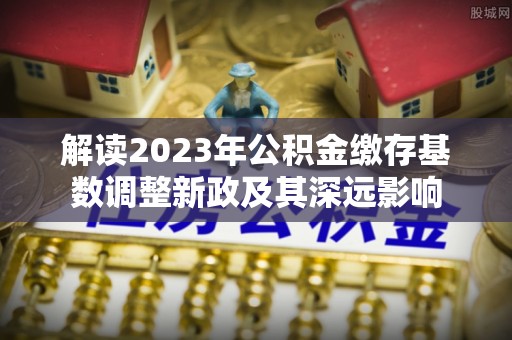 珠海解读2023年公积金缴存基数调整新政及其深远影响