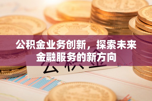 珠海公积金业务创新，探索未来金融服务的新方向