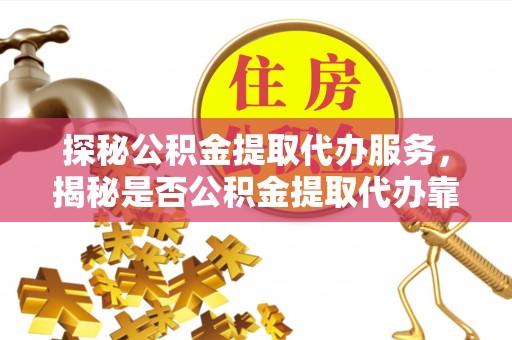 珠海探秘公积金提取代办服务，揭秘是否公积金提取代办靠谱吗？