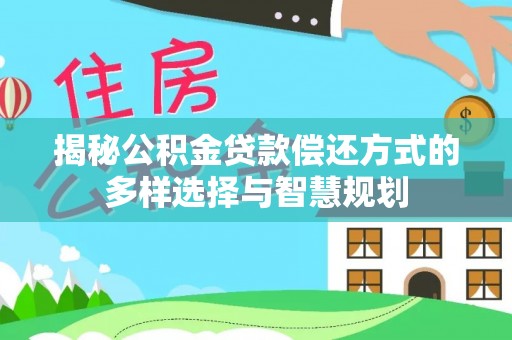 珠海揭秘公积金贷款偿还方式的多样选择与智慧规划