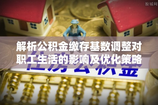 珠海解析公积金缴存基数调整对职工生活的影响及优化策略
