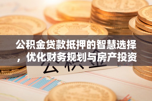 珠海公积金贷款抵押的智慧选择，优化财务规划与房产投资