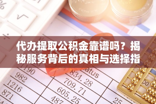 珠海代办提取公积金靠谱吗？揭秘服务背后的真相与选择指南