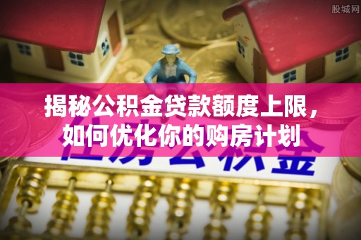 珠海揭秘公积金贷款额度上限，如何优化你的购房计划