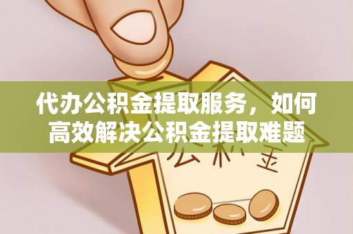 珠海代办公积金提取服务，如何高效解决公积金提取难题