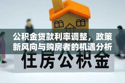 珠海公积金贷款利率调整，政策新风向与购房者的机遇分析