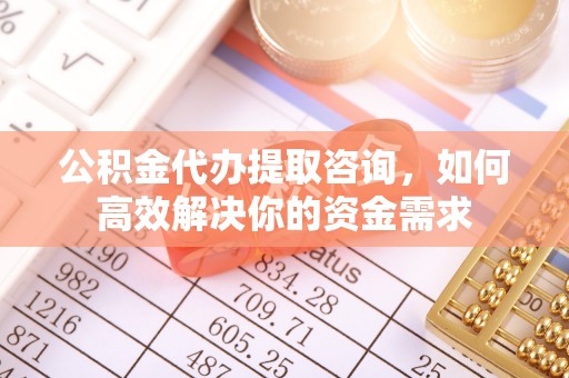 珠海公积金代办提取咨询，如何高效解决你的资金需求